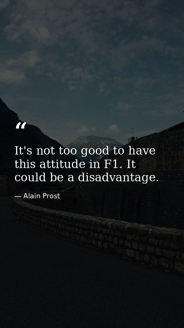 It's not too good to have this attitude in F1. It could be a disadvantage. — Alain Prost