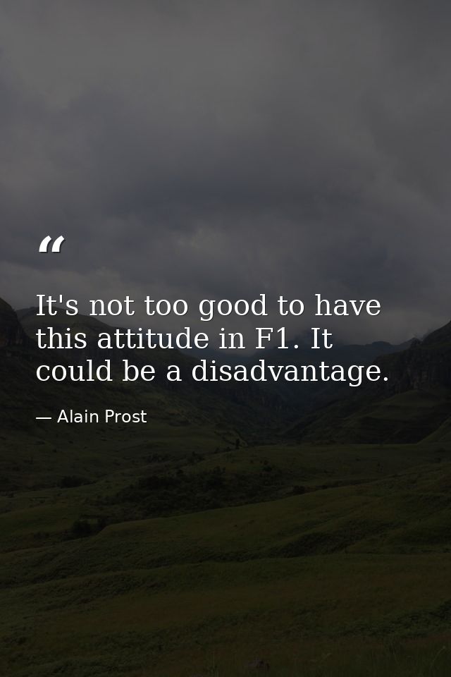 It's not too good to have this attitude in F1. It could be a disadvantage. — Alain Prost