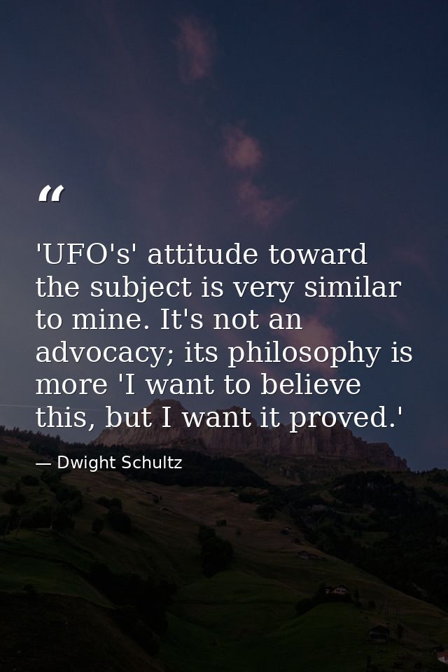 'UFO's' attitude toward the subject is very similar to mine. It's not an advocacy; its philosophy is more 'I want to bel — Dwight Schultz