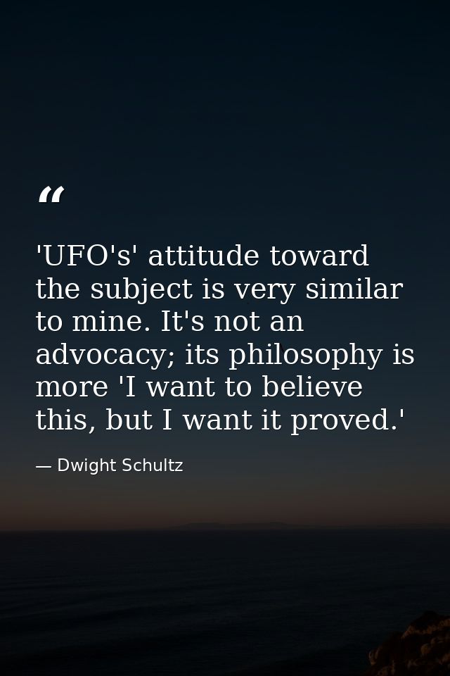 'UFO's' attitude toward the subject is very similar to mine. It's not an advocacy; its philosophy is more 'I want to bel — Dwight Schultz