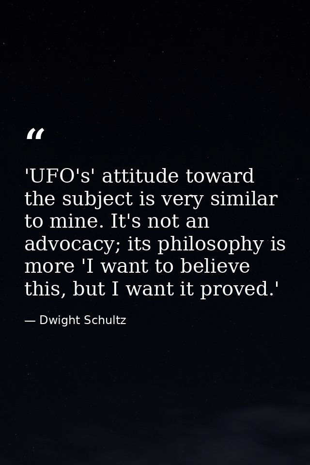 'UFO's' attitude toward the subject is very similar to mine. It's not an advocacy; its philosophy is more 'I want to bel — Dwight Schultz