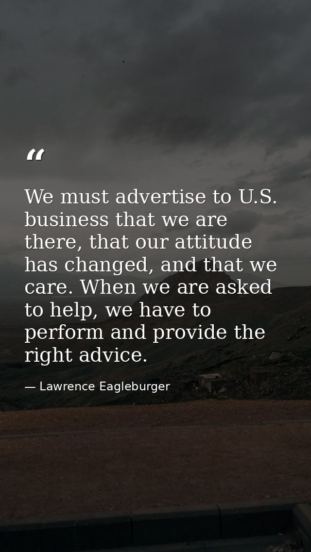 We must advertise to U.S. business that we are there, that our attitude has changed, and that we care. When we are asked — Lawrence Eagleburger