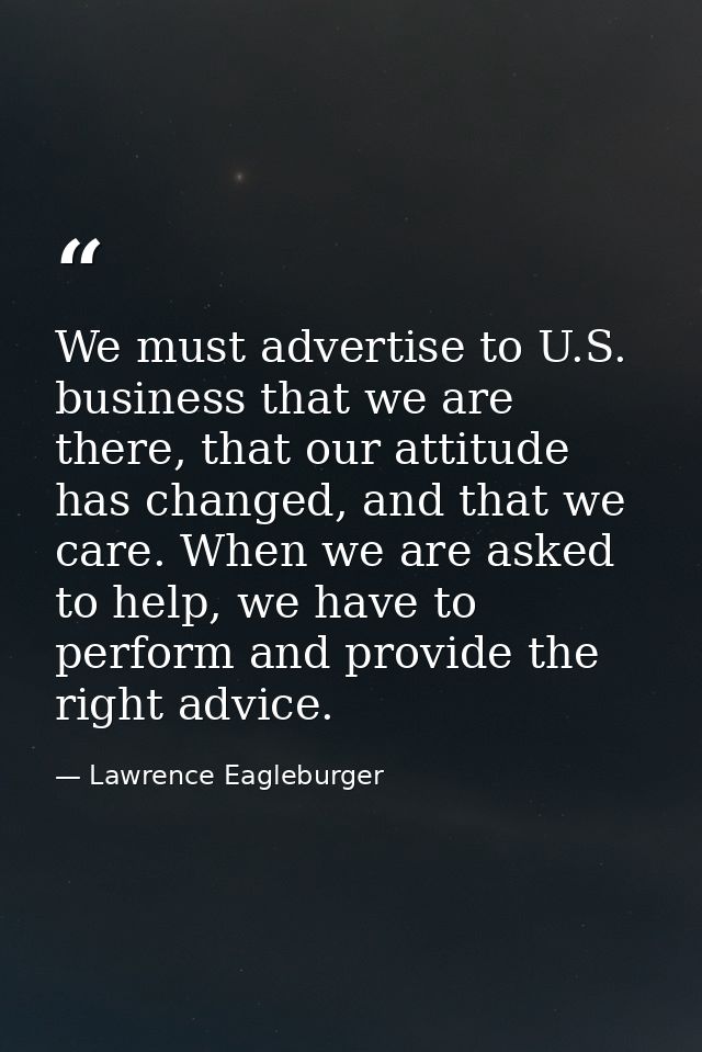 We must advertise to U.S. business that we are there, that our attitude has changed, and that we care. When we are asked — Lawrence Eagleburger