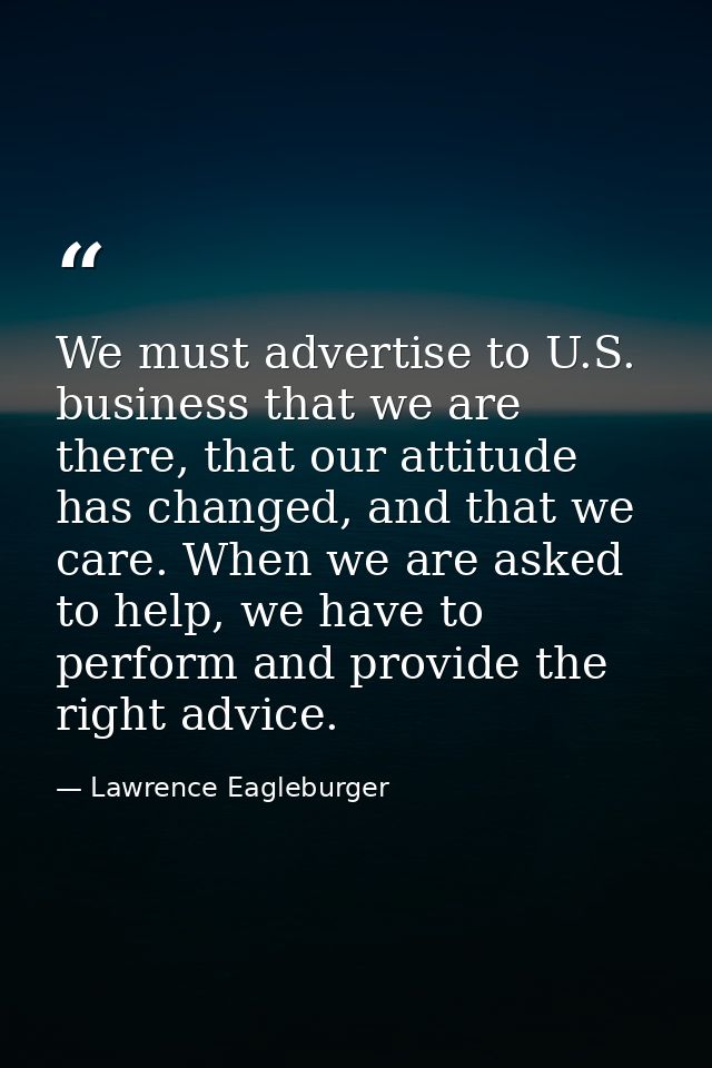 We must advertise to U.S. business that we are there, that our attitude has changed, and that we care. When we are asked — Lawrence Eagleburger