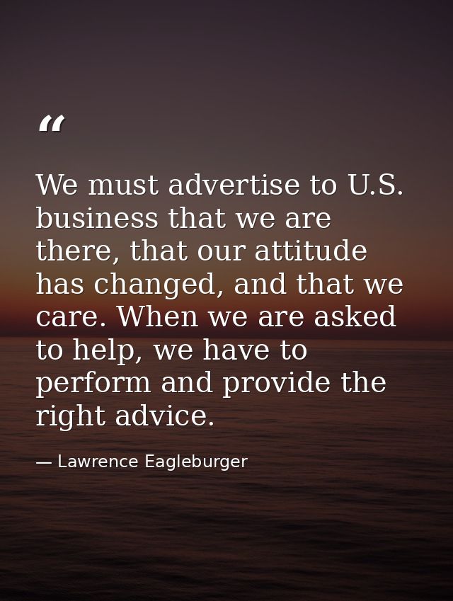 We must advertise to U.S. business that we are there, that our attitude has changed, and that we care. When we are asked — Lawrence Eagleburger