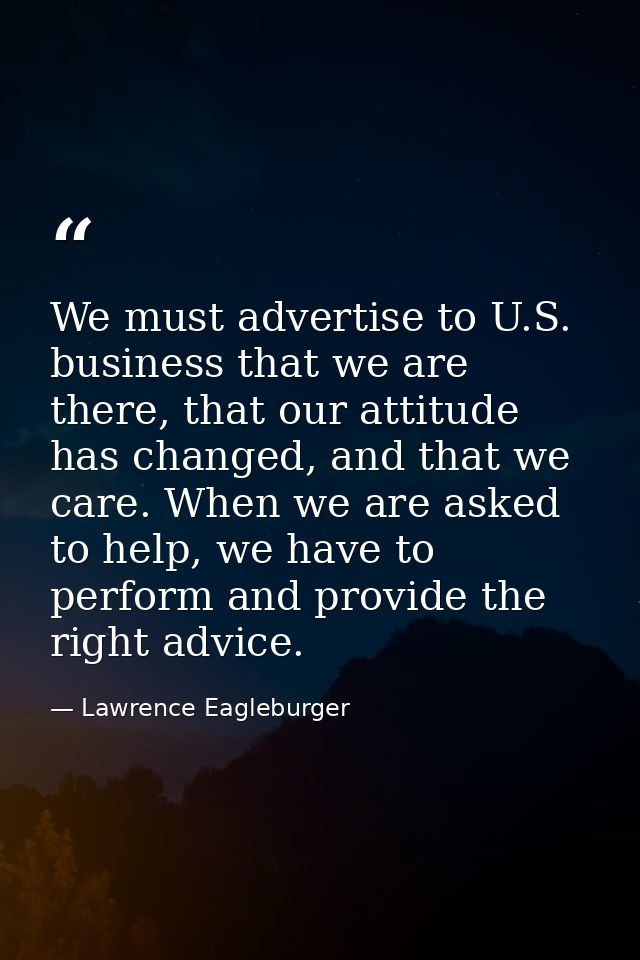 We must advertise to U.S. business that we are there, that our attitude has changed, and that we care. When we are asked — Lawrence Eagleburger