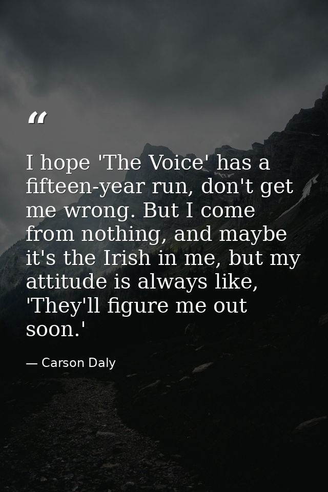 I hope 'The Voice' has a fifteen-year run, don't get me wrong. But I come from nothing, and maybe it's the Irish in me,  — Carson Daly