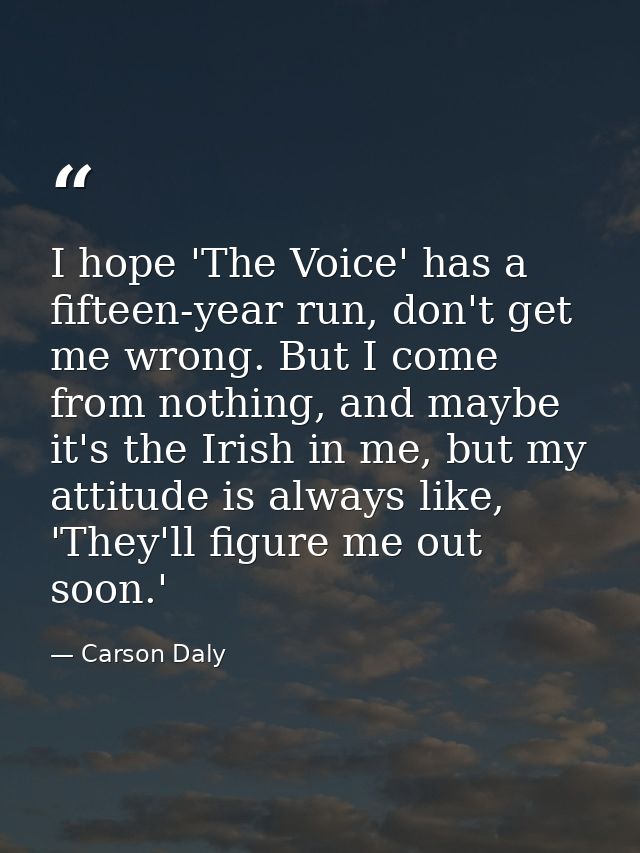 I hope 'The Voice' has a fifteen-year run, don't get me wrong. But I come from nothing, and maybe it's the Irish in me,  — Carson Daly