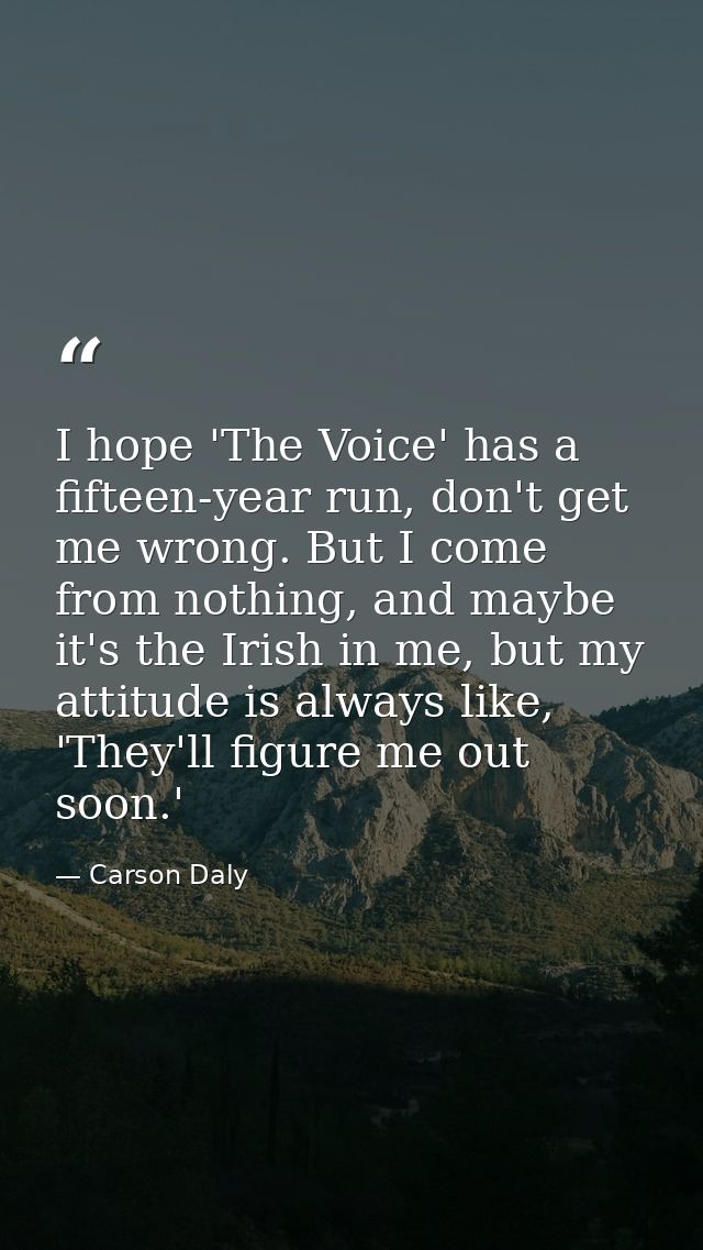 I hope 'The Voice' has a fifteen-year run, don't get me wrong. But I come from nothing, and maybe it's the Irish in me,  — Carson Daly