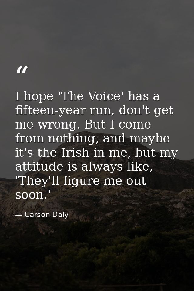 I hope 'The Voice' has a fifteen-year run, don't get me wrong. But I come from nothing, and maybe it's the Irish in me,  — Carson Daly