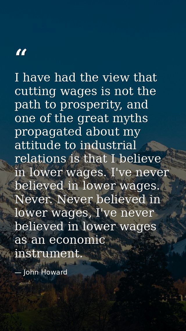 I have had the view that cutting wages is not the path to prosperity, and one of the great myths propagated about my att — John Howard