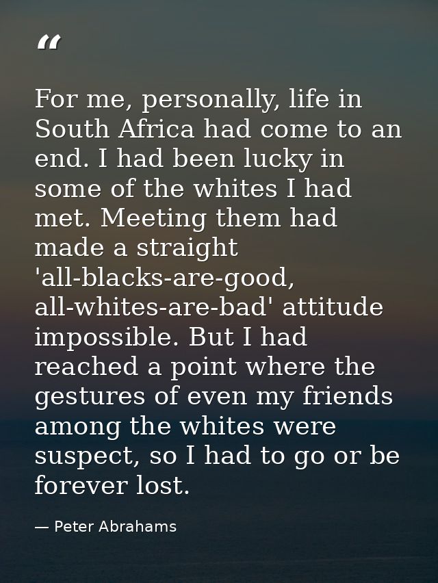 For me, personally, life in South Africa had come to an end. I had been lucky in some of the whites I had met. Meeting t — Peter Abrahams