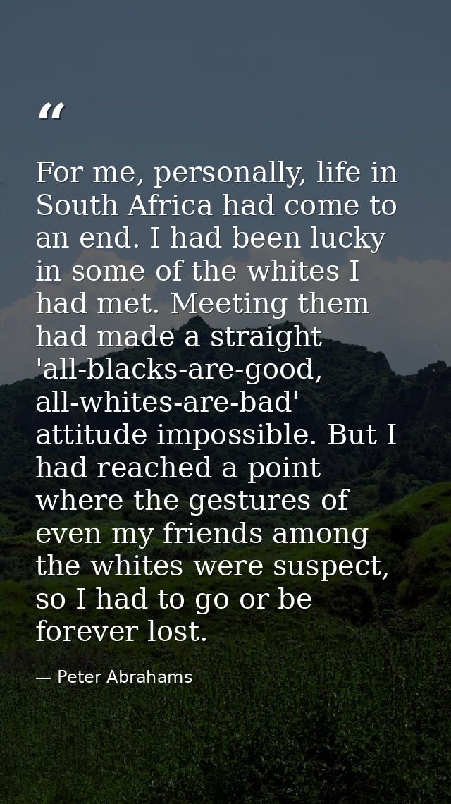 For me, personally, life in South Africa had come to an end. I had been lucky in some of the whites I had met. Meeting t — Peter Abrahams