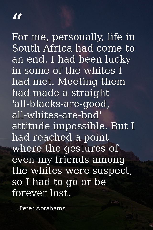 For me, personally, life in South Africa had come to an end. I had been lucky in some of the whites I had met. Meeting t — Peter Abrahams