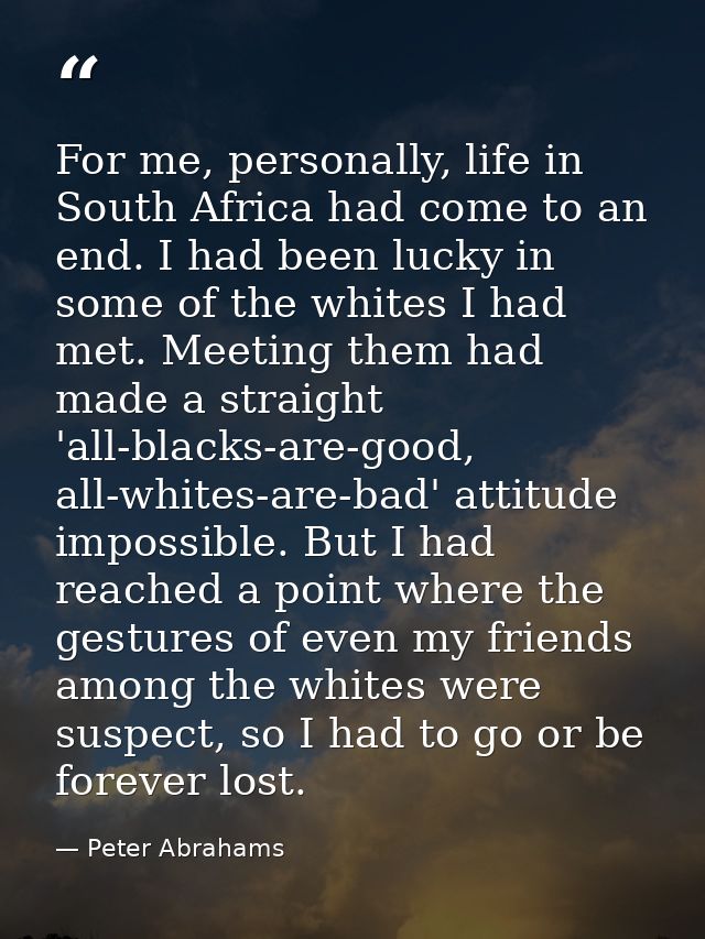 For me, personally, life in South Africa had come to an end. I had been lucky in some of the whites I had met. Meeting t — Peter Abrahams