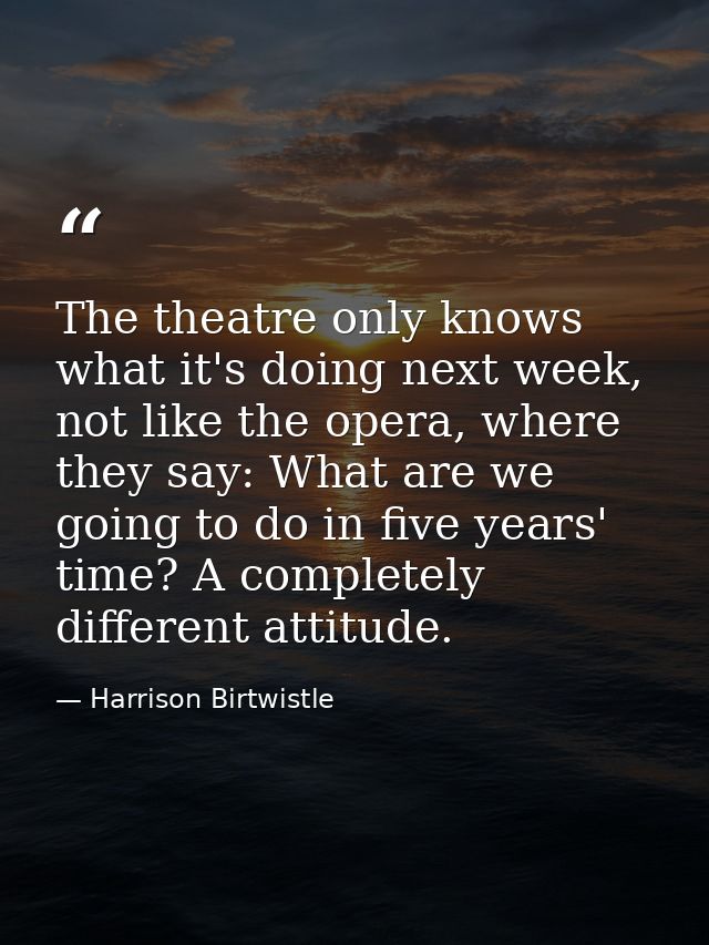 The theatre only knows what it's doing next week, not like the opera, where they say: What are we going to do in five ye — Harrison Birtwistle