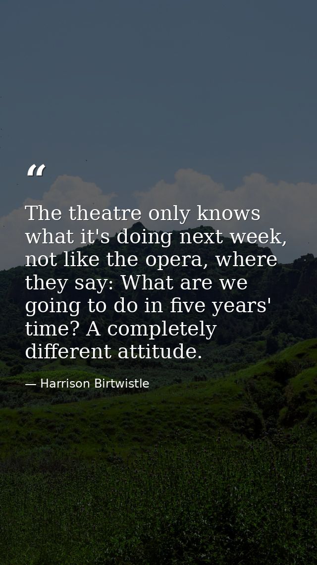 The theatre only knows what it's doing next week, not like the opera, where they say: What are we going to do in five ye — Harrison Birtwistle