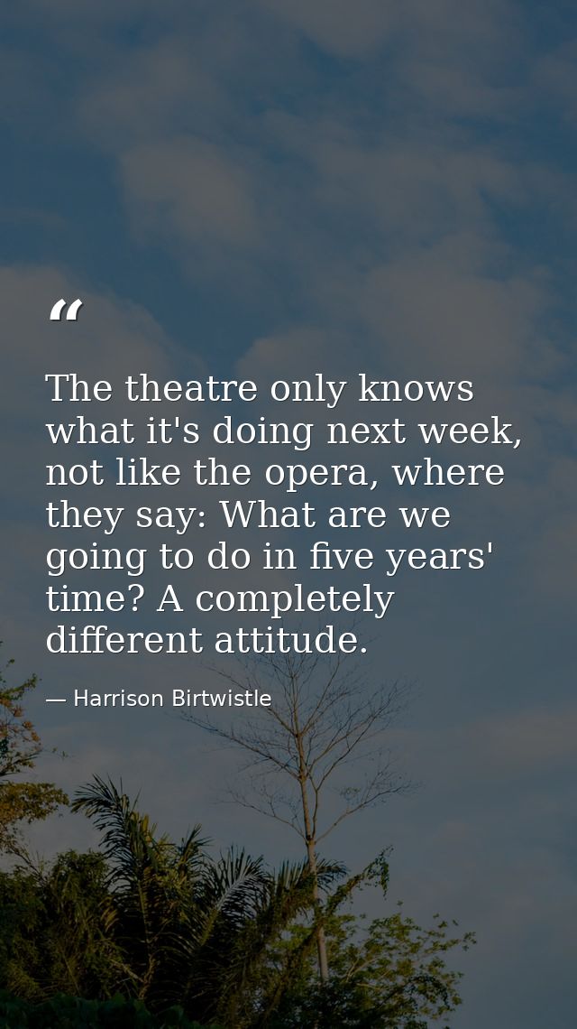 The theatre only knows what it's doing next week, not like the opera, where they say: What are we going to do in five ye — Harrison Birtwistle