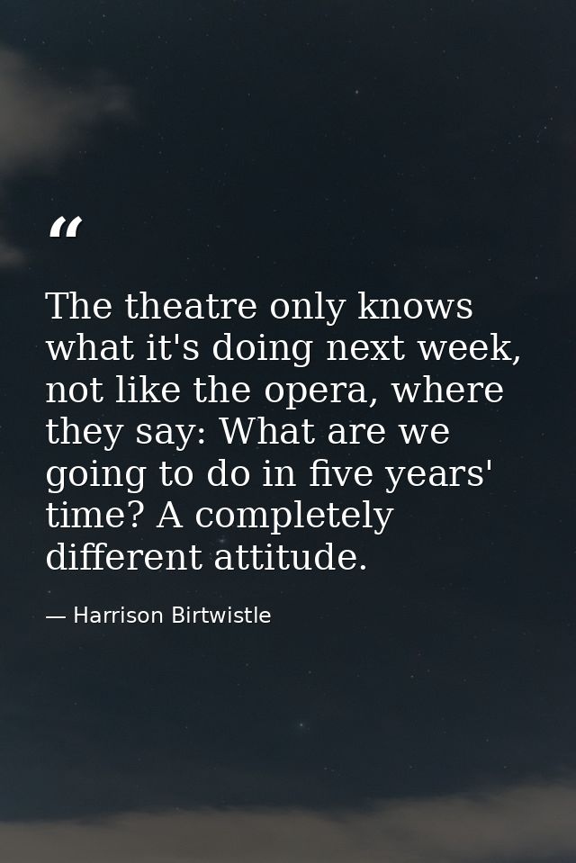 The theatre only knows what it's doing next week, not like the opera, where they say: What are we going to do in five ye — Harrison Birtwistle
