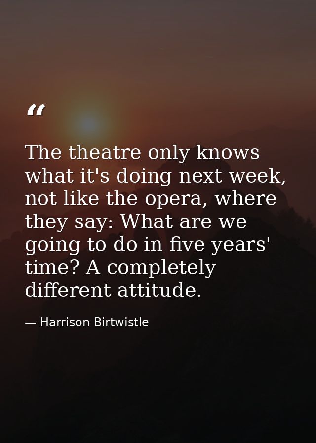 The theatre only knows what it's doing next week, not like the opera, where they say: What are we going to do in five ye — Harrison Birtwistle