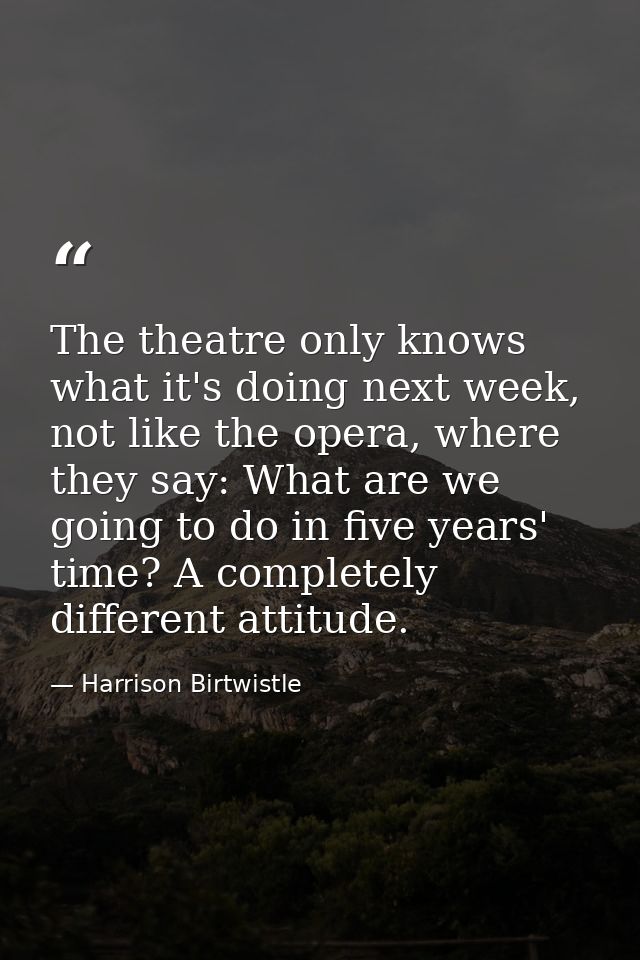 The theatre only knows what it's doing next week, not like the opera, where they say: What are we going to do in five ye — Harrison Birtwistle