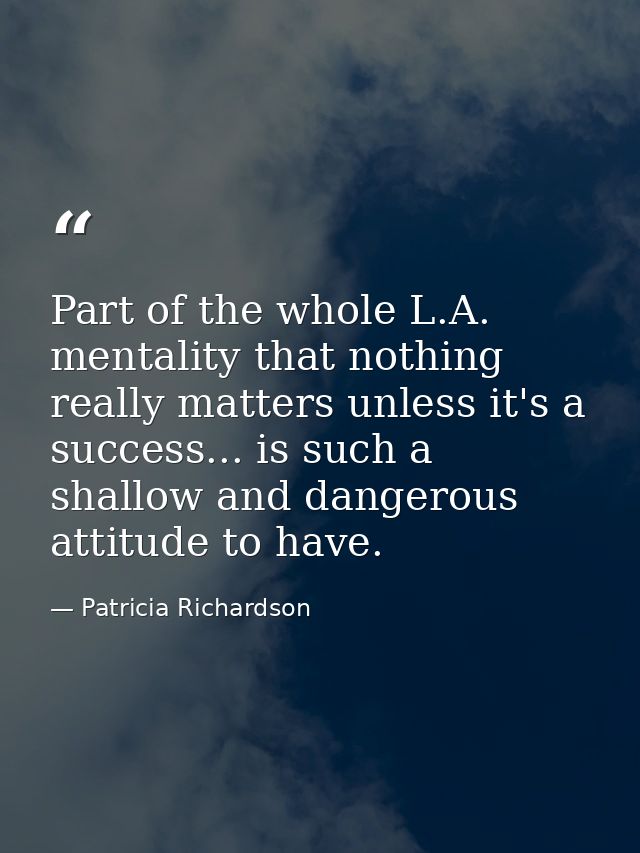 Part of the whole L.A. mentality that nothing really matters unless it's a success... is such a shallow and dangerous at — Patricia Richardson