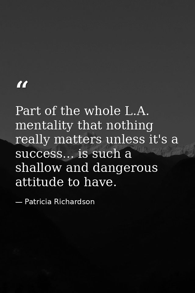 Part of the whole L.A. mentality that nothing really matters unless it's a success... is such a shallow and dangerous at — Patricia Richardson