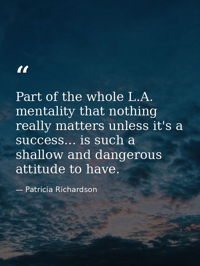 Part of the whole L.A. mentality that nothing really matters unless it's a success... is such a shallow and dangerous at — Patricia Richardson