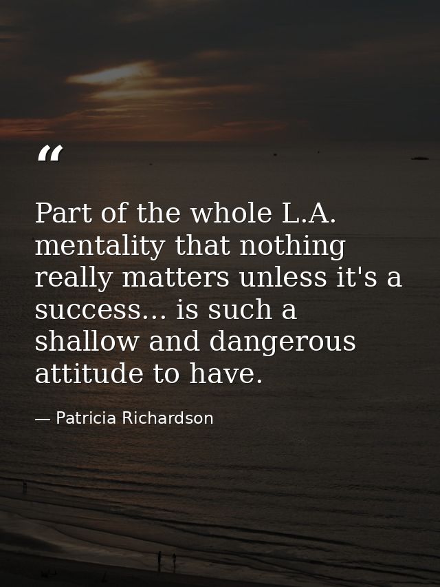 Part of the whole L.A. mentality that nothing really matters unless it's a success... is such a shallow and dangerous at — Patricia Richardson