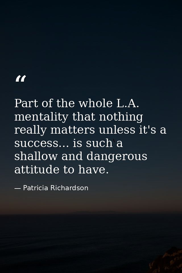 Part of the whole L.A. mentality that nothing really matters unless it's a success... is such a shallow and dangerous at — Patricia Richardson
