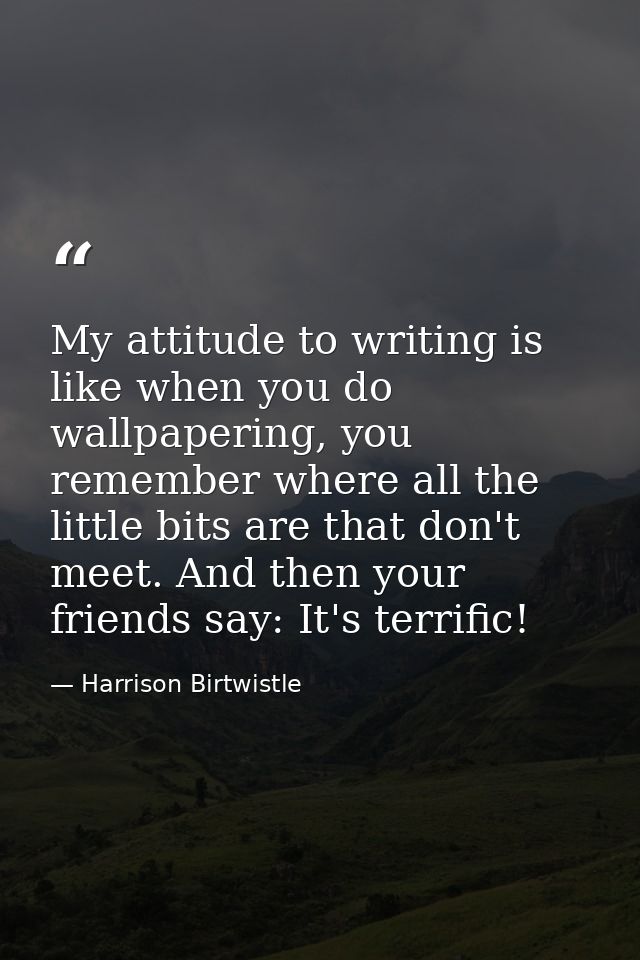 My attitude to writing is like when you do wallpapering, you remember where all the little bits are that don't meet. And — Harrison Birtwistle