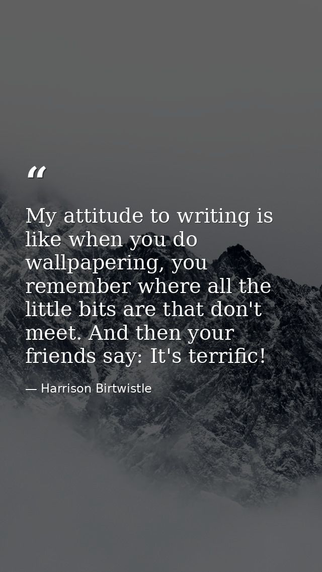 My attitude to writing is like when you do wallpapering, you remember where all the little bits are that don't meet. And — Harrison Birtwistle