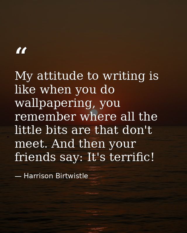 My attitude to writing is like when you do wallpapering, you remember where all the little bits are that don't meet. And — Harrison Birtwistle