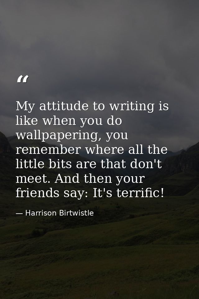 My attitude to writing is like when you do wallpapering, you remember where all the little bits are that don't meet. And — Harrison Birtwistle
