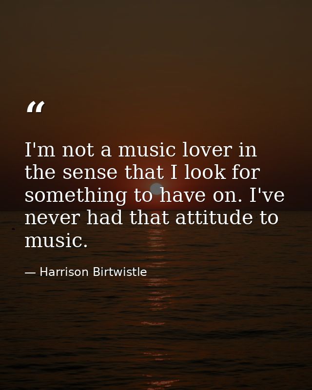 I'm not a music lover in the sense that I look for something to have on. I've never had that attitude to music. — Harrison Birtwistle