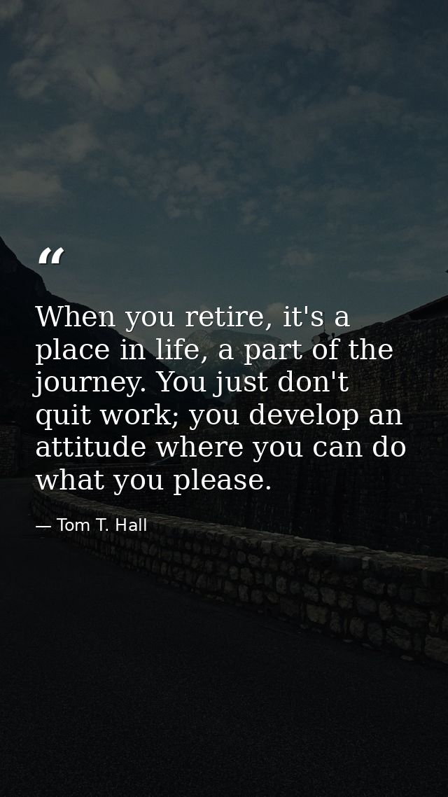 When you retire, it's a place in life, a part of the journey. You just don't quit work; you develop an attitude where yo — Tom T. Hall