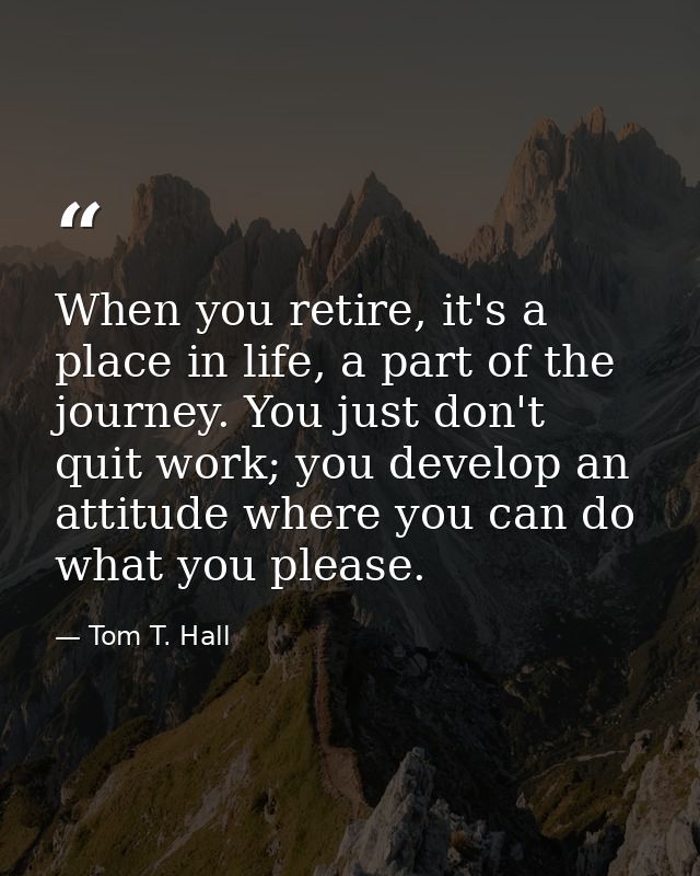 When you retire, it's a place in life, a part of the journey. You just don't quit work; you develop an attitude where yo — Tom T. Hall