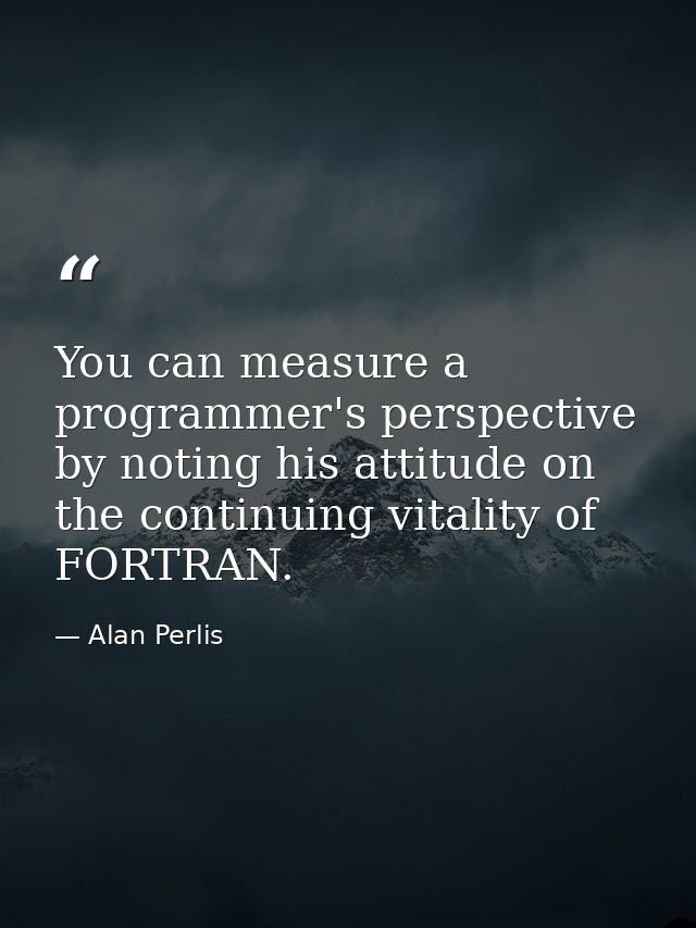 You can measure a programmer's perspective by noting his attitude on the continuing vitality of FORTRAN. — Alan Perlis