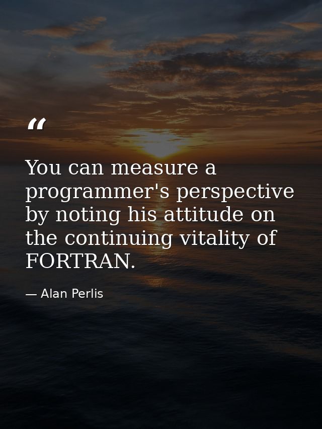 You can measure a programmer's perspective by noting his attitude on the continuing vitality of FORTRAN. — Alan Perlis