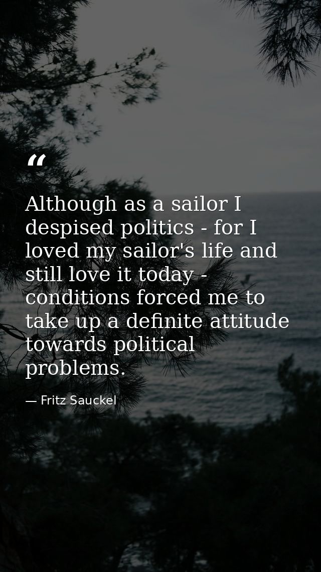 Although as a sailor I despised politics - for I loved my sailor's life and still love it today - conditions forced me t — Fritz Sauckel