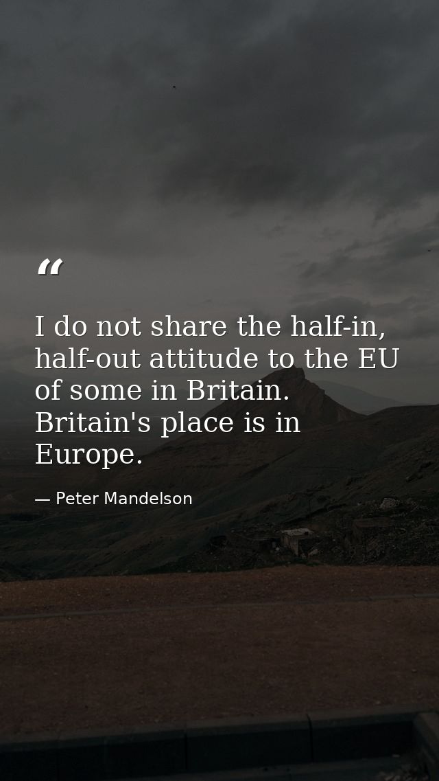 I do not share the half-in, half-out attitude to the EU of some in Britain. Britain's place is in Europe. — Peter Mandelson