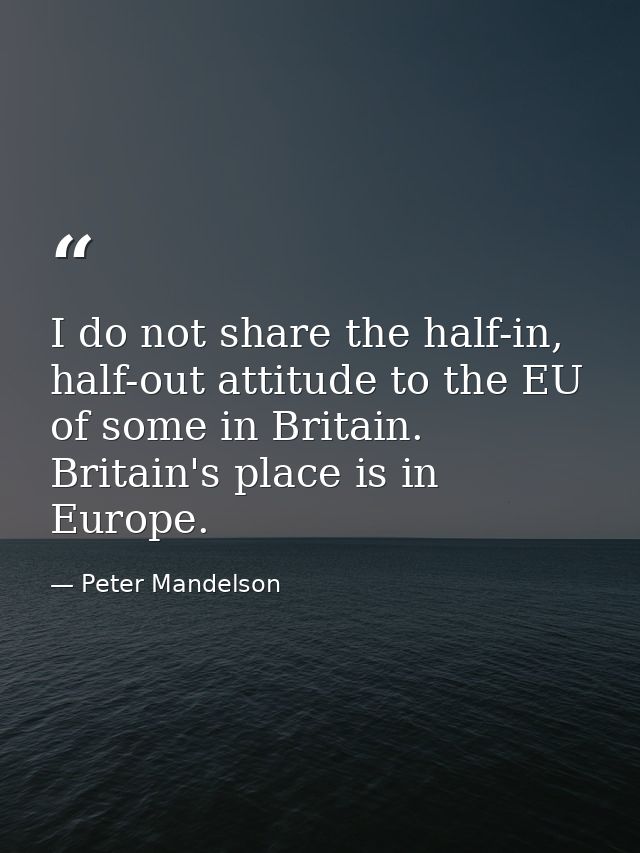 I do not share the half-in, half-out attitude to the EU of some in Britain. Britain's place is in Europe. — Peter Mandelson