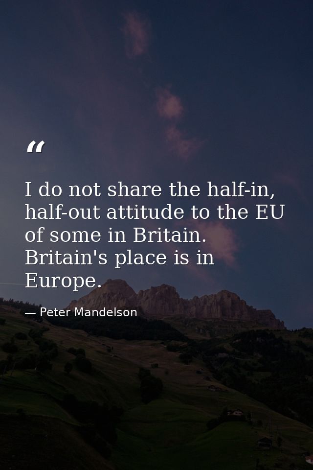 I do not share the half-in, half-out attitude to the EU of some in Britain. Britain's place is in Europe. — Peter Mandelson