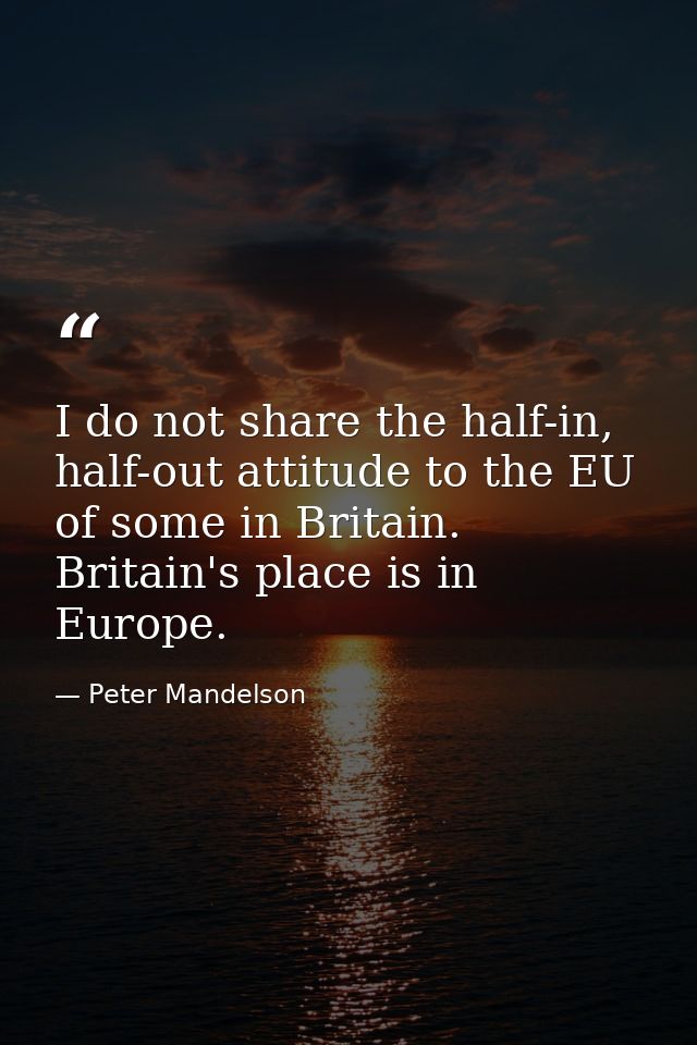 I do not share the half-in, half-out attitude to the EU of some in Britain. Britain's place is in Europe. — Peter Mandelson