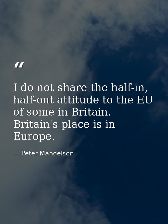 I do not share the half-in, half-out attitude to the EU of some in Britain. Britain's place is in Europe. — Peter Mandelson