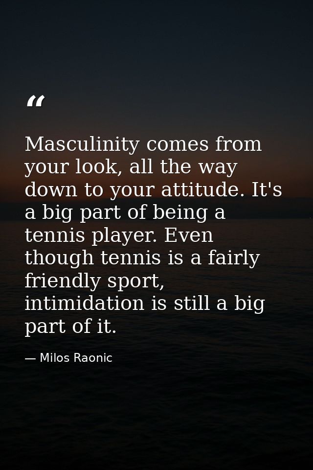 Masculinity comes from your look, all the way down to your attitude. It's a big part of being a tennis player. Even thou — Milos Raonic