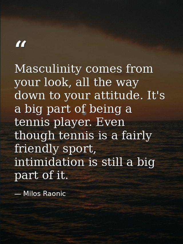 Masculinity comes from your look, all the way down to your attitude. It's a big part of being a tennis player. Even thou — Milos Raonic