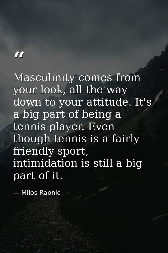 Masculinity comes from your look, all the way down to your attitude. It's a big part of being a tennis player. Even thou — Milos Raonic
