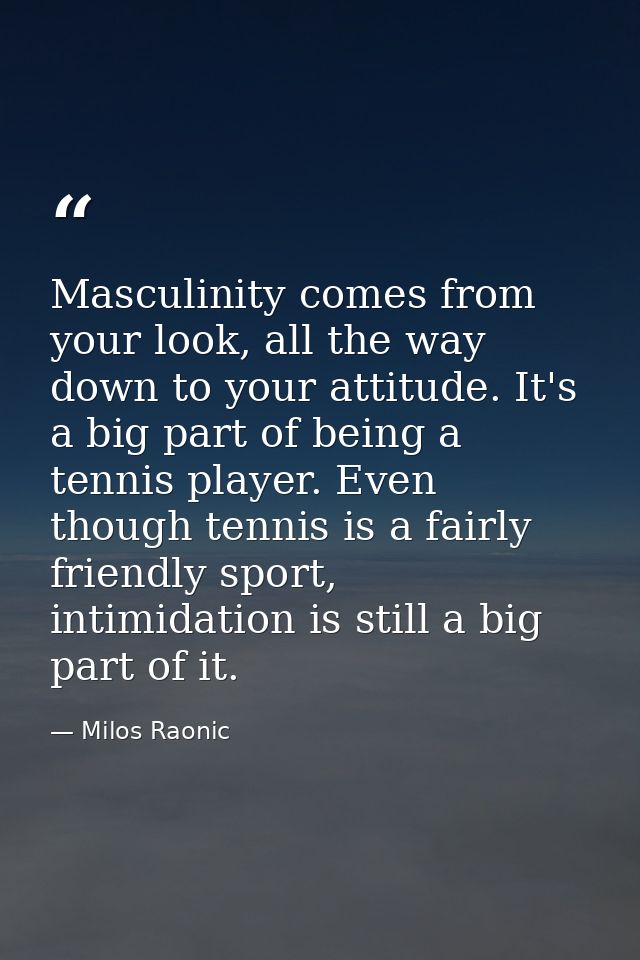 Masculinity comes from your look, all the way down to your attitude. It's a big part of being a tennis player. Even thou — Milos Raonic