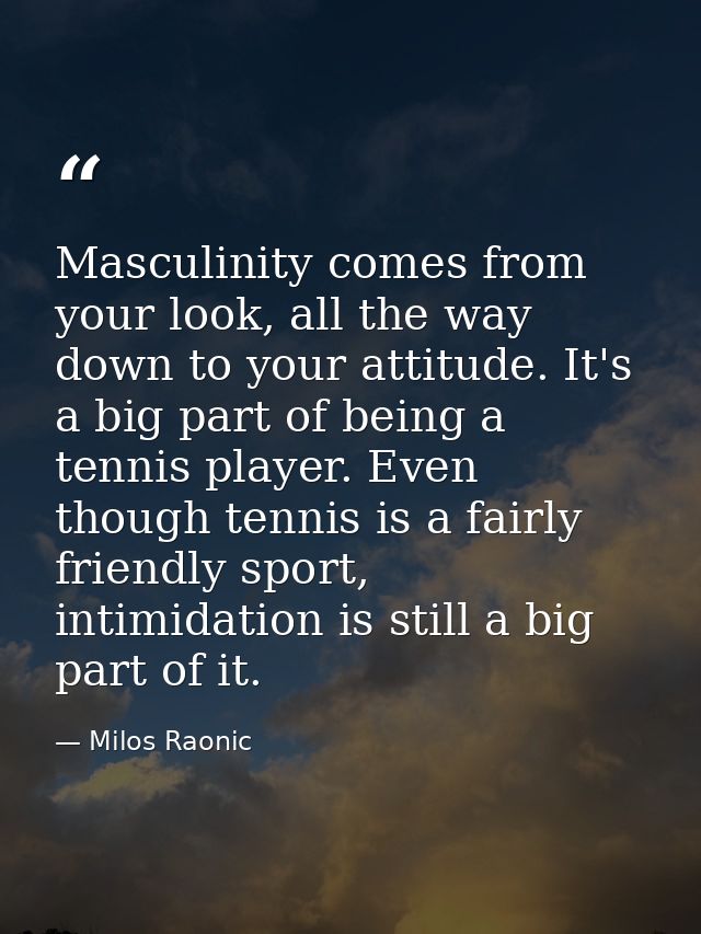 Masculinity comes from your look, all the way down to your attitude. It's a big part of being a tennis player. Even thou — Milos Raonic